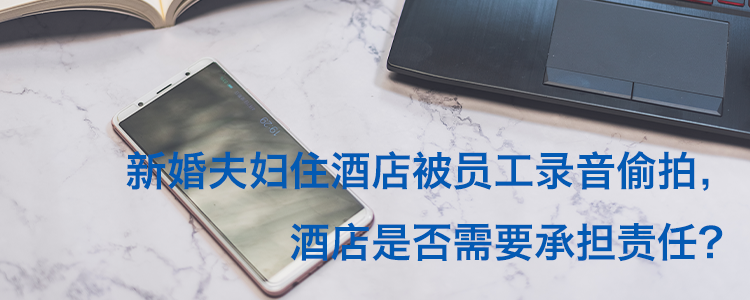上海霖德泓律所探讨：新婚夫妇住酒店被员工录音偷拍，酒店是否需要承担责任？