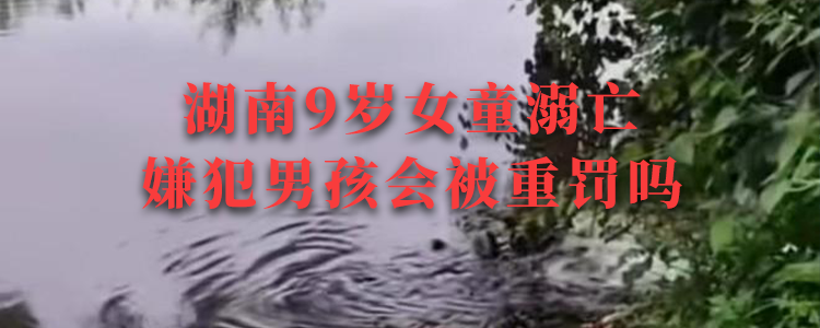 上海霖德泓律所解析：湖南9岁女童溺亡，嫌犯男孩会被重罚吗