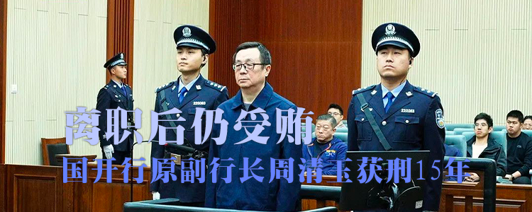 上海霖得泓律所解读：离职后仍受贿，国开行原副行长周清玉获刑15年