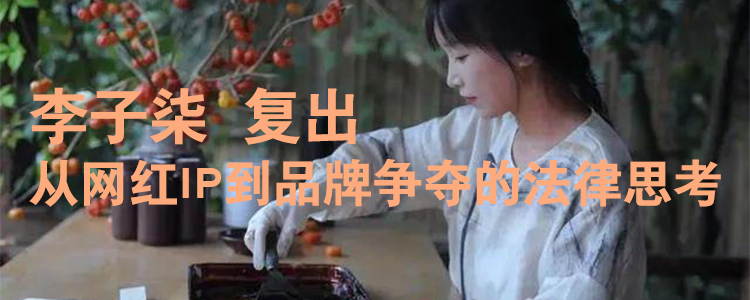 上海霖得泓律师事务所解读“李子柒”复出：从网红IP到品牌争夺的法律思考