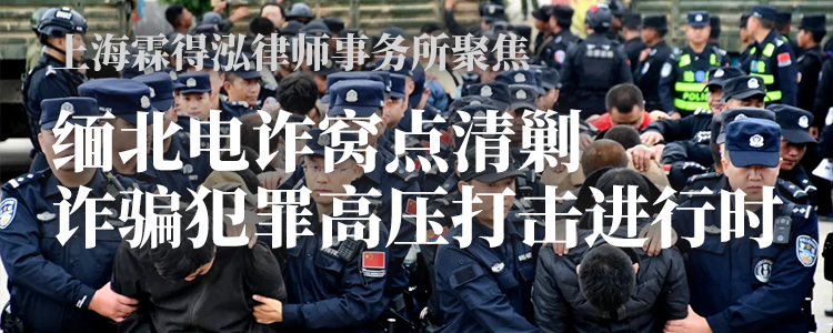 上海霖得泓律师事务所聚焦缅北电诈窝点清剿：诈骗犯罪高压打击进行时