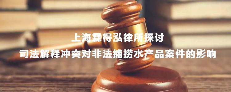 上海霖得泓律所探讨司法解释冲突对非法捕捞水产品案件的影响