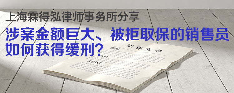 上海霖得泓律师事务所分享：涉案金额巨大、被拒取保的销售员，如何获得缓刑？