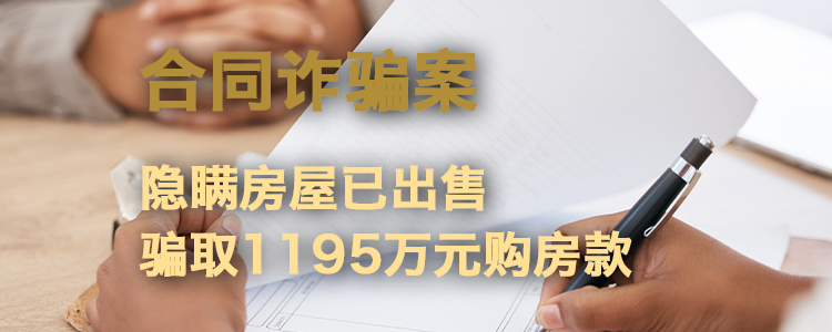 合同诈骗案：隐瞒房屋已出售，骗取1195万元购房款