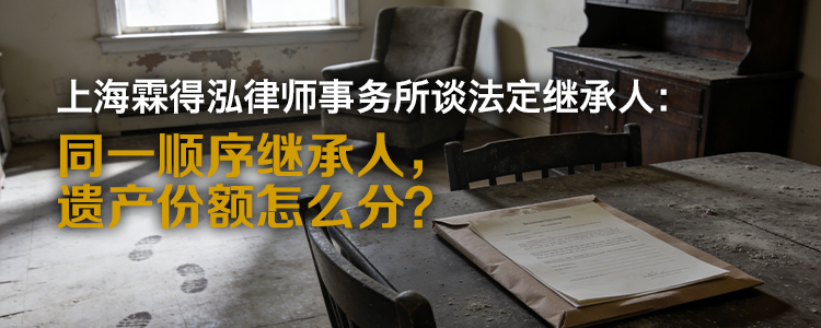 上海霖得泓律师事务所谈法定继承人： 同一顺序继承人， 遗产份额怎么分？