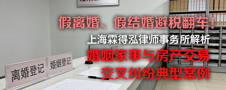 假离婚、假结婚避税翻车！上海霖得泓律师事务所解析婚姻家事与房产交易交叉纠纷典型案例