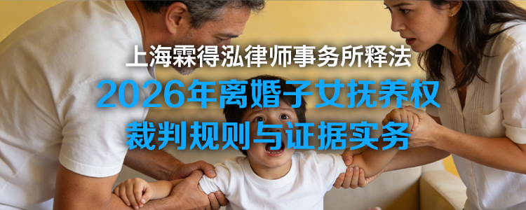 上海霖得泓律师事务所释法丨《民法典》后时代：2026年离婚子女抚养权裁判规则与证据实务
