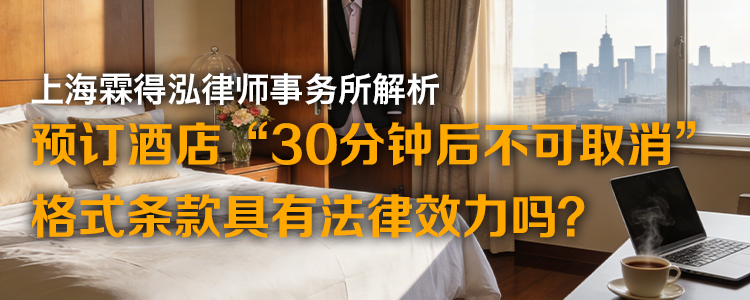 上海霖得泓律师事务所解析：预订酒店“30分钟后不可取消”，格式条款具有法律效力吗？